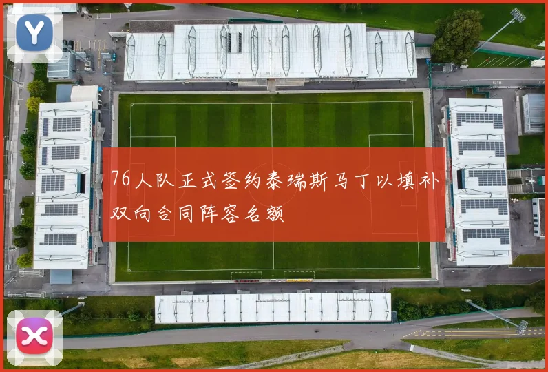 76人队正式签约泰瑞斯马丁以填补双向合同阵容名额