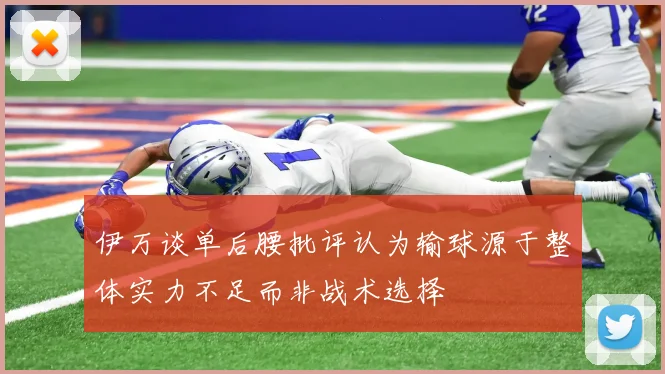 伊万谈单后腰批评认为输球源于整体实力不足而非战术选择
