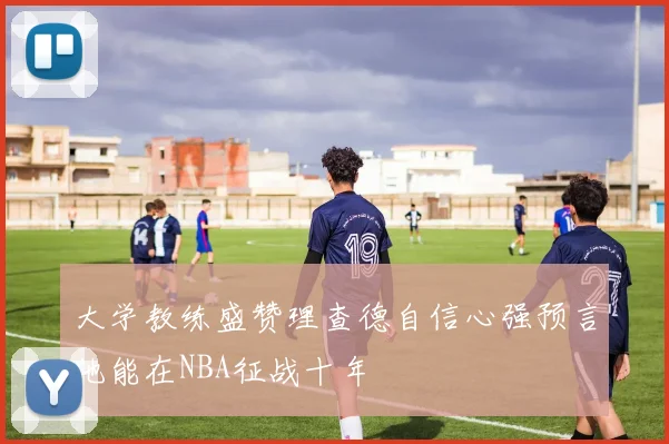 大学教练盛赞理查德自信心强预言他能在NBA征战十年