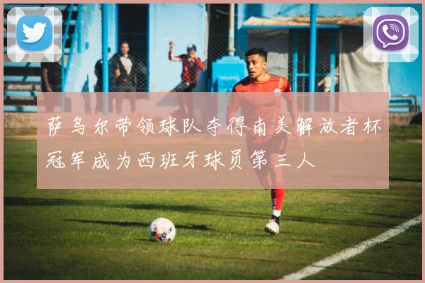 萨乌尔带领球队夺得南美解放者杯冠军成为西班牙球员第三人