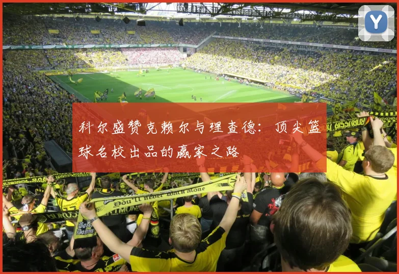 科尔盛赞克赖尔与理查德：顶尖篮球名校出品的赢家之路