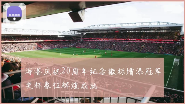 海港庆祝20周年纪念徽标增添冠军奖杯象征辉煌成就