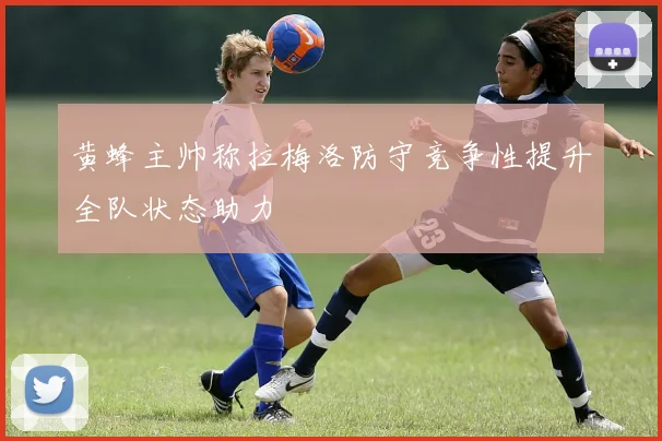 黄蜂主帅称拉梅洛防守竞争性提升全队状态助力