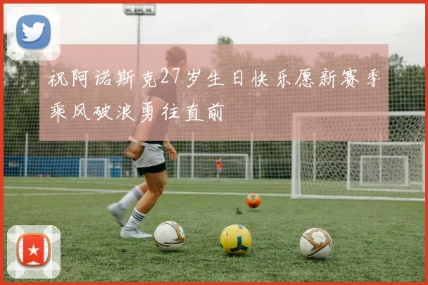 祝阿诺斯克27岁生日快乐愿新赛季乘风破浪勇往直前
