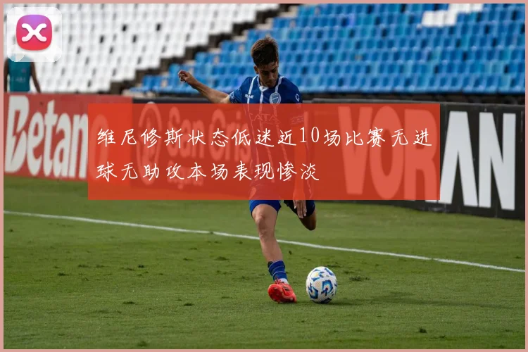 维尼修斯状态低迷近10场比赛无进球无助攻本场表现惨淡