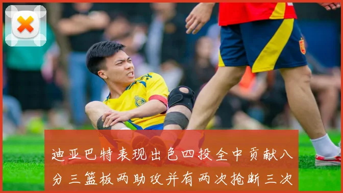 迪亚巴特表现出色四投全中贡献八分三篮板两助攻并有两次抢断三次盖帽