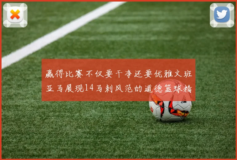 赢得比赛不仅要干净还要优雅文班亚马展现14马刺风范的道德篮球精神