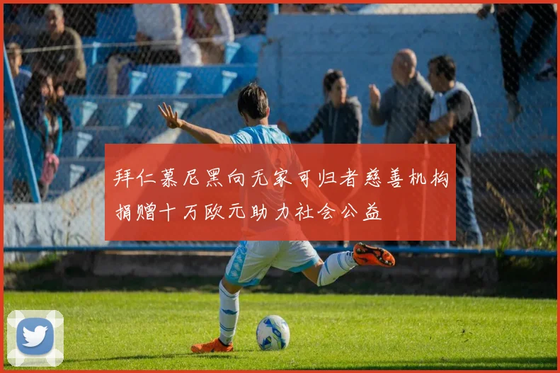 拜仁慕尼黑向无家可归者慈善机构捐赠十万欧元助力社会公益