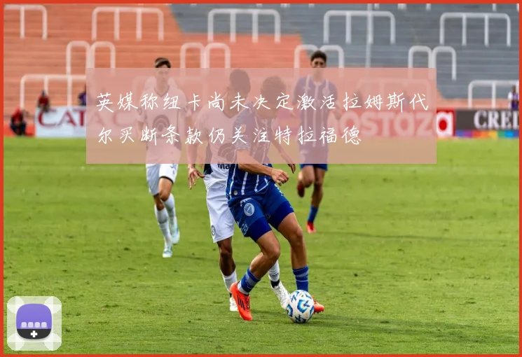 英媒称纽卡尚未决定激活拉姆斯代尔买断条款仍关注特拉福德