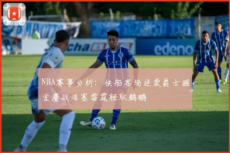 NBA赛事分析：快船客场逆袭爵士掘金鏖战活塞雷霆轻取鹈鹕