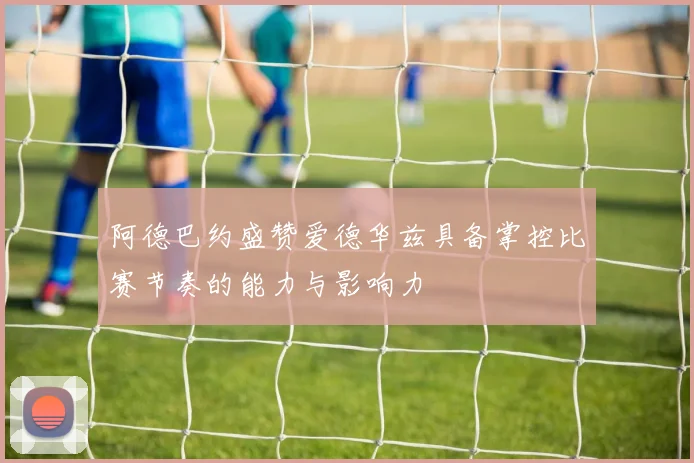 阿德巴约盛赞爱德华兹具备掌控比赛节奏的能力与影响力