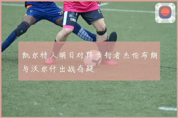 凯尔特人明日对阵步行者杰伦布朗与沃尔什出战存疑