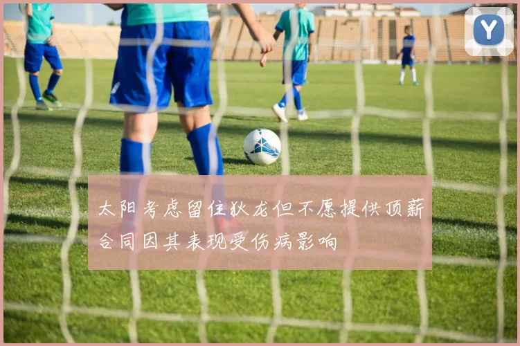太阳考虑留住狄龙但不愿提供顶薪合同因其表现受伤病影响